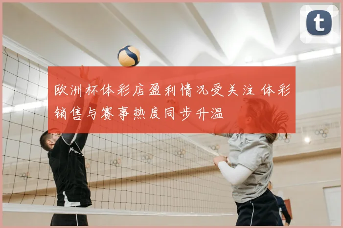 欧洲杯体彩店盈利情况受关注 体彩销售与赛事热度同步升温
