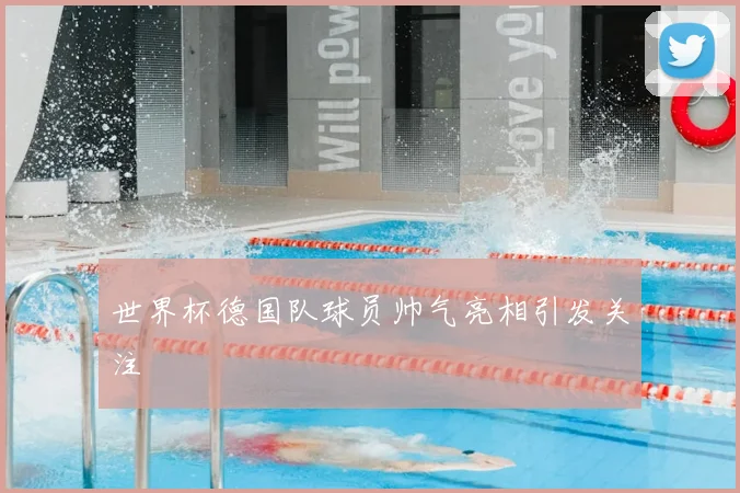 世界杯德国队球员帅气亮相引发关注