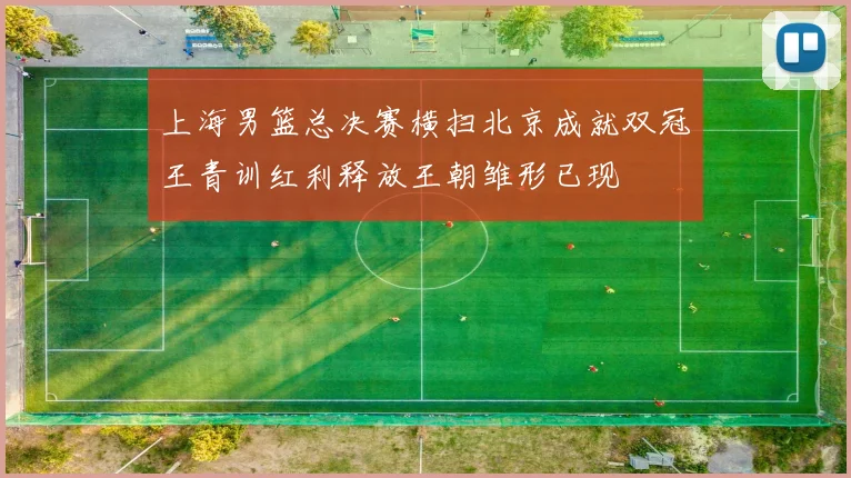 上海男篮总决赛横扫北京成就双冠王青训红利释放王朝雏形已现