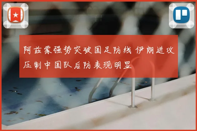 阿兹蒙强势突破国足防线 伊朗进攻压制中国队后防表现明显