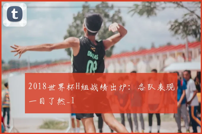 2018世界杯H组战绩出炉:各队表现一目了然_1