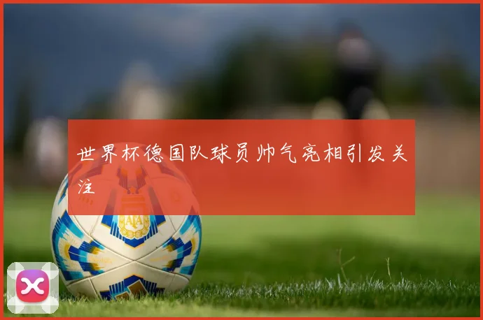 世界杯德国队球员帅气亮相引发关注