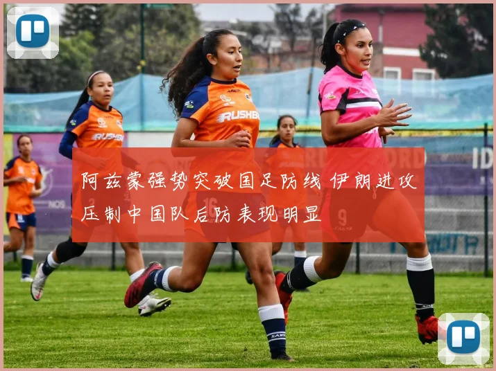 阿兹蒙强势突破国足防线 伊朗进攻压制中国队后防表现明显