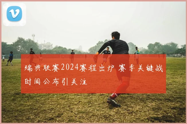 瑞典联赛2024赛程出炉 赛季关键战时间公布引关注