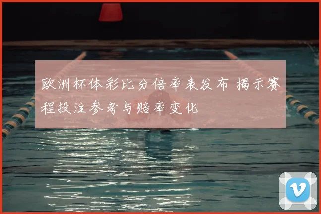 欧洲杯体彩比分倍率表发布 揭示赛程投注参考与赔率变化