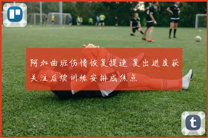 阿加曲班伤情恢复提速 复出进度获关注后续训练安排成焦点