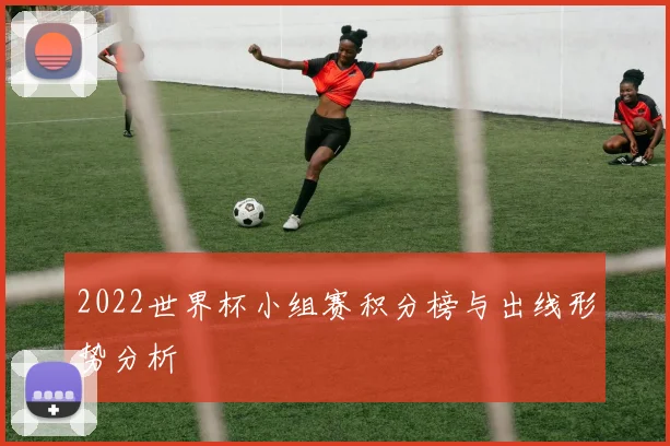 2022世界杯小组赛积分榜与出线形势分析