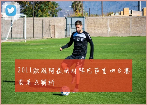 2011欧冠阿森纳对阵巴萨首回合赛前看点解析