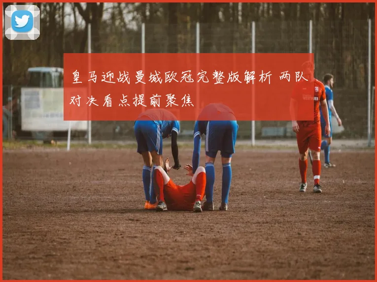 皇马迎战曼城欧冠完整版解析 两队对决看点提前聚焦