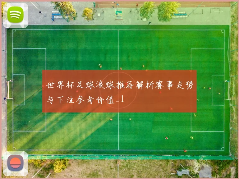 世界杯足球滚球推荐解析赛事走势与下注参考价值_1