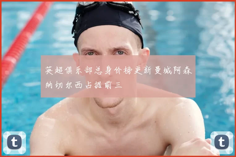 英超俱乐部总身价榜更新曼城阿森纳切尔西占据前三