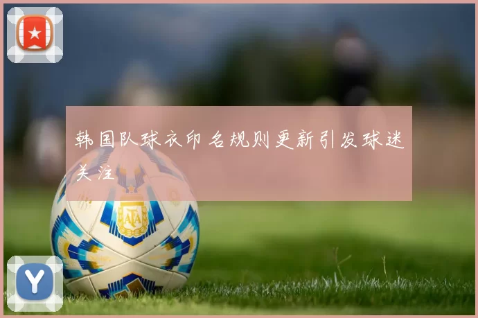 韩国队球衣印名规则更新引发球迷关注