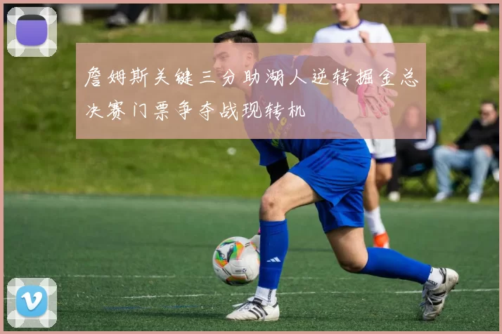 詹姆斯关键三分助湖人逆转掘金总决赛门票争夺战现转机