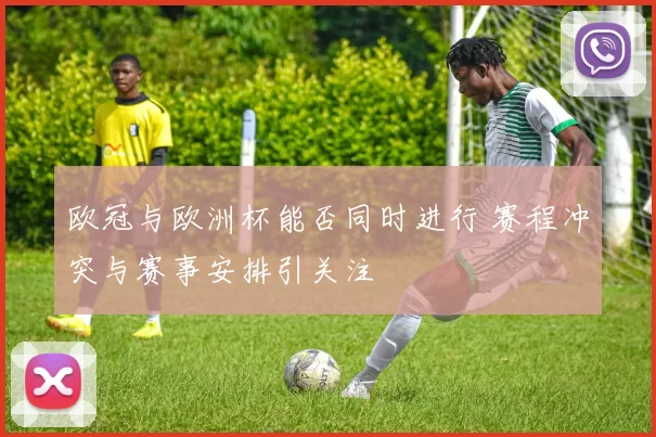 欧冠与欧洲杯能否同时进行 赛程冲突与赛事安排引关注
