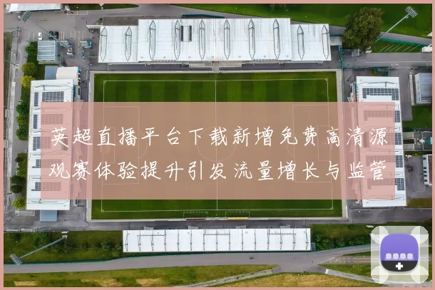 英超直播平台下载新增免费高清源观赛体验提升引发流量增长与监管关注