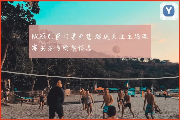 欧冠巴萨门票开售 球迷关注主场观赛安排与购票信息