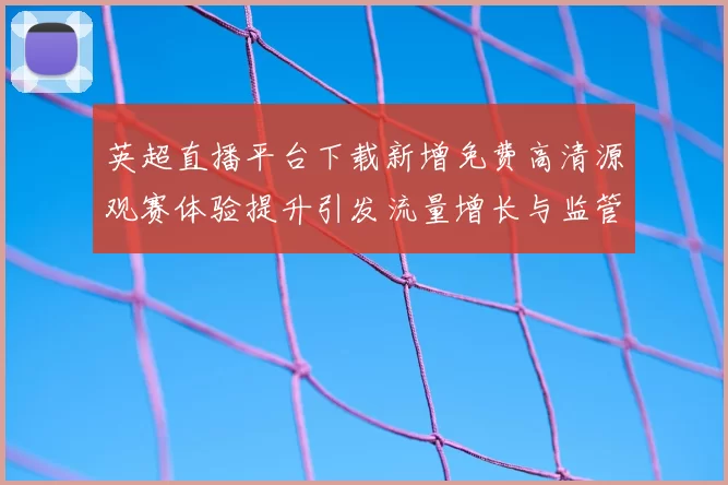 英超直播平台下载新增免费高清源观赛体验提升引发流量增长与监管关注
