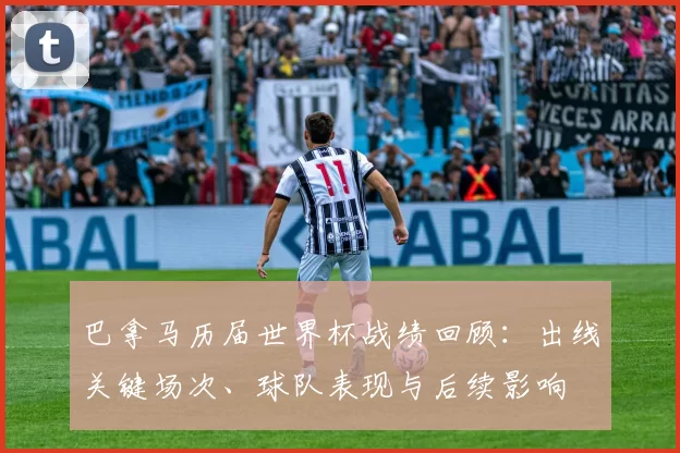 巴拿马历届世界杯战绩回顾：出线关键场次、球队表现与后续影响