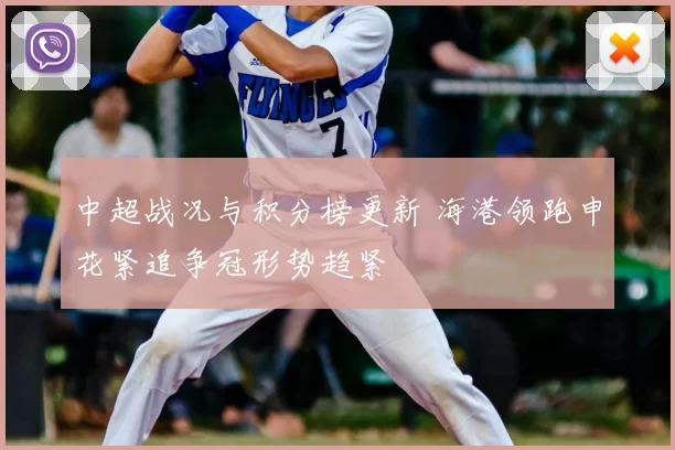 中超战况与积分榜更新 海港领跑申花紧追争冠形势趋紧