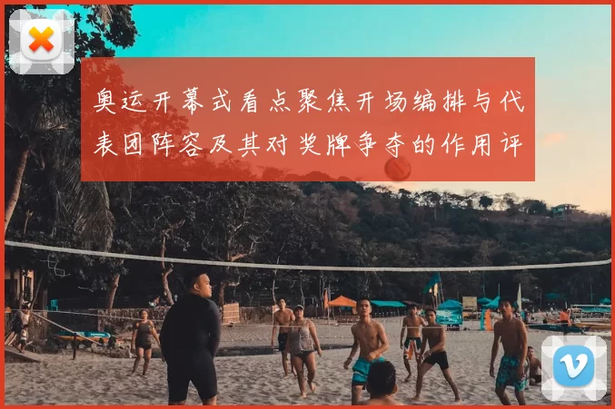 奥运开幕式看点聚焦开场编排与代表团阵容及其对奖牌争夺的作用评估