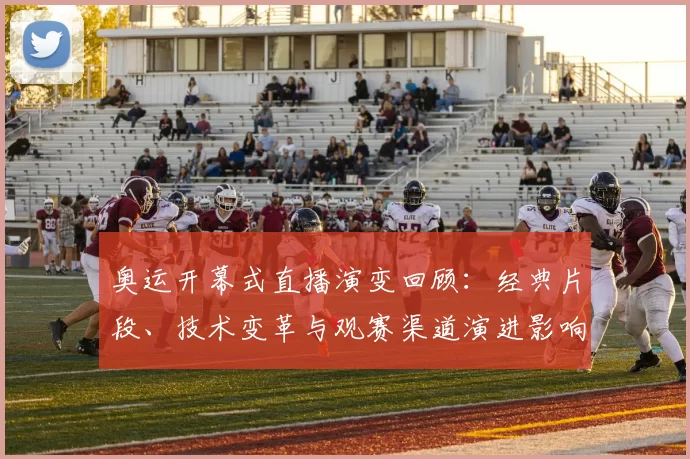 奥运开幕式直播演变回顾:经典片段、技术变革与观赛渠道演进影响