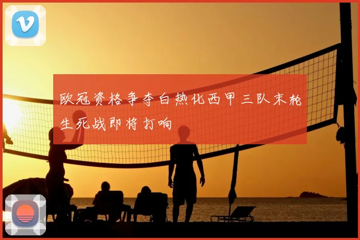 欧冠资格争夺白热化西甲三队末轮生死战即将打响