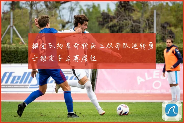 掘金队约基奇斩获三双率队逆转勇士锁定季后赛席位