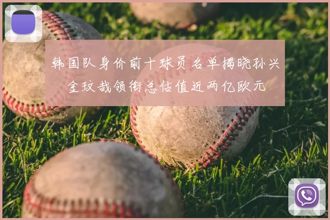 韩国队身价前十球员名单揭晓孙兴慜金玟哉领衔总估值近两亿欧元