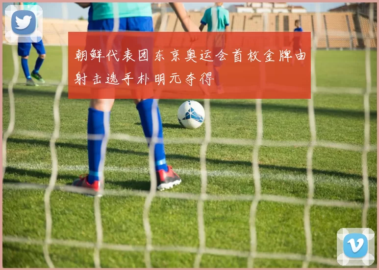 朝鲜代表团东京奥运会首枚金牌由射击选手朴明元夺得