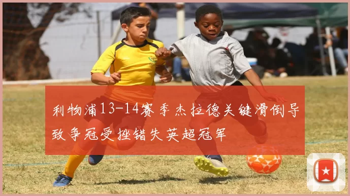 利物浦13-14赛季杰拉德关键滑倒导致争冠受挫错失英超冠军