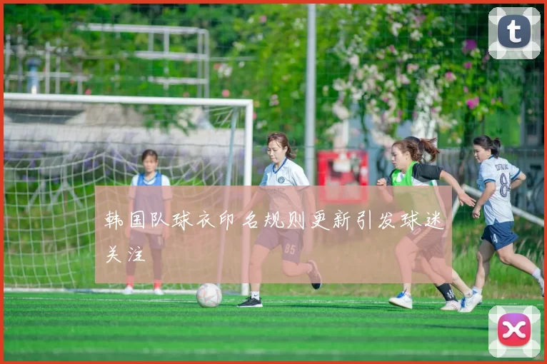 韩国队球衣印名规则更新引发球迷关注