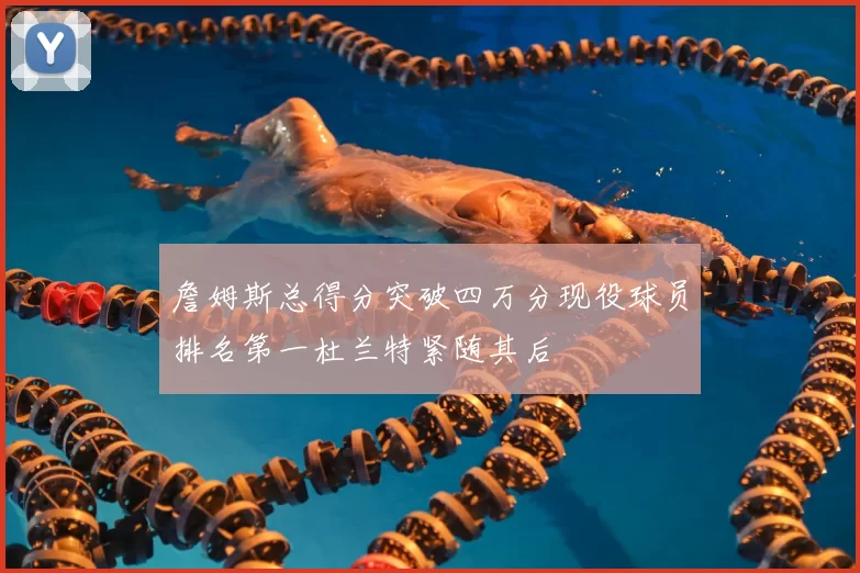 詹姆斯总得分突破四万分现役球员排名第一杜兰特紧随其后