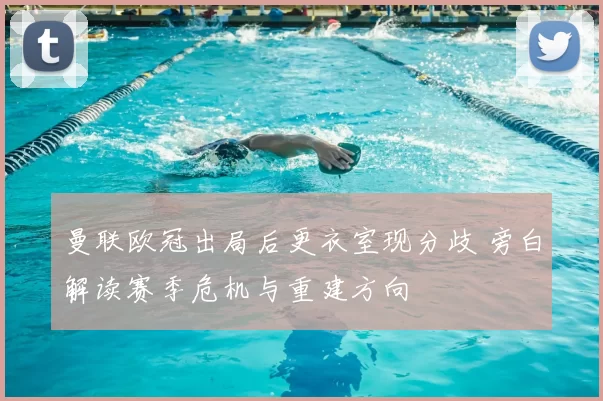 曼联欧冠出局后更衣室现分歧 旁白解读赛季危机与重建方向