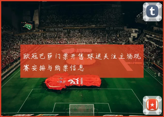 欧冠巴萨门票开售 球迷关注主场观赛安排与购票信息