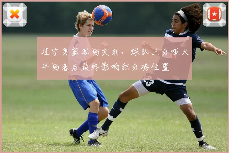 辽宁男篮客场失利，球队三分哑火半场落后最终影响积分榜位置