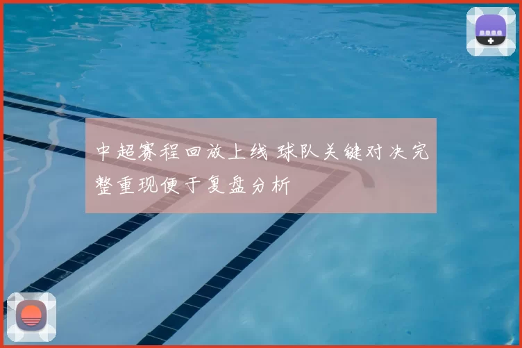 中超赛程回放上线 球队关键对决完整重现便于复盘分析