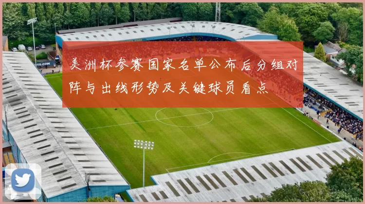 美洲杯参赛国家名单公布后分组对阵与出线形势及关键球员看点