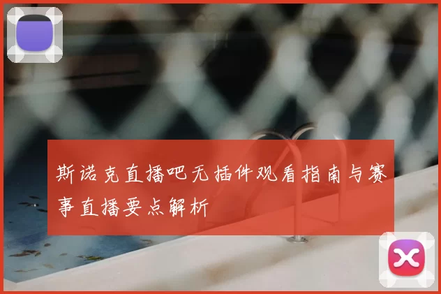 斯诺克直播吧无插件观看指南与赛事直播要点解析