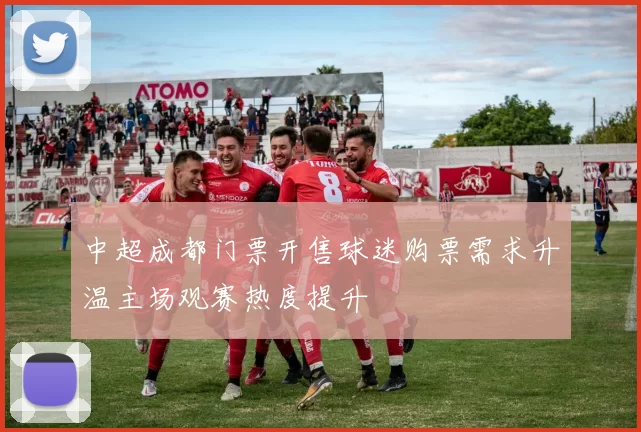 中超成都门票开售球迷购票需求升温主场观赛热度提升