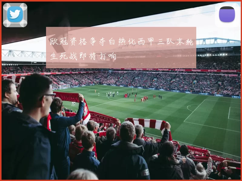 欧冠资格争夺白热化西甲三队末轮生死战即将打响