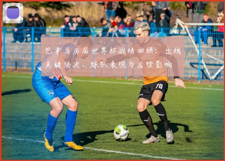 巴拿马历届世界杯战绩回顾:出线关键场次、球队表现与后续影响