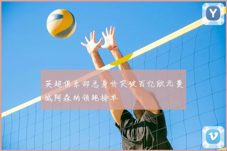 英超俱乐部总身价突破百亿欧元曼城阿森纳领跑榜单