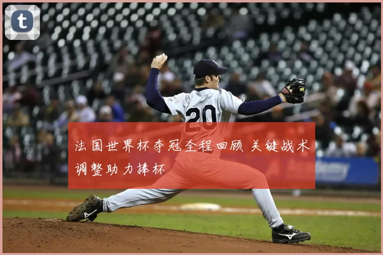 法国世界杯夺冠全程回顾 关键战术调整助力捧杯