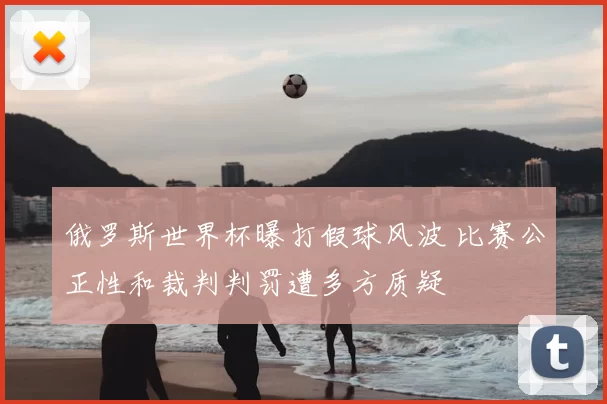 俄罗斯世界杯曝打假球风波 比赛公正性和裁判判罚遭多方质疑