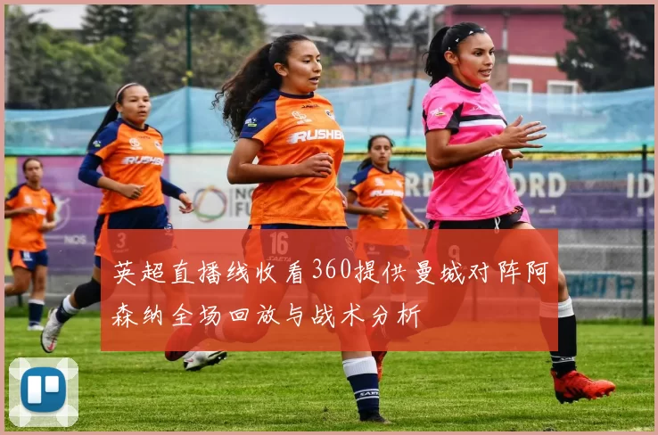 英超直播线收看360提供曼城对阵阿森纳全场回放与战术分析