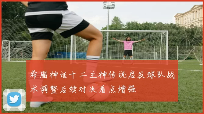 希腊神话十二主神传说启发球队战术调整后续对决看点增强