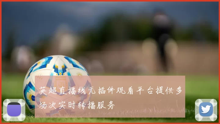 英超直播线无插件观看平台提供多场次实时转播服务