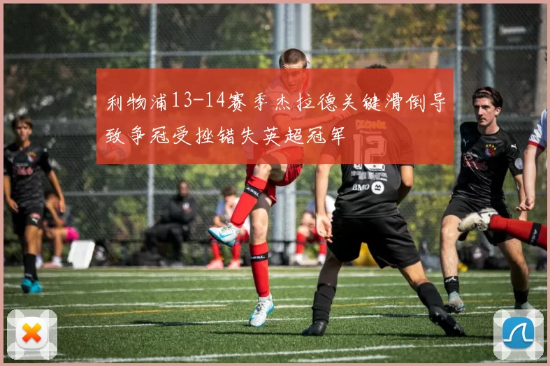 利物浦13-14赛季杰拉德关键滑倒导致争冠受挫错失英超冠军