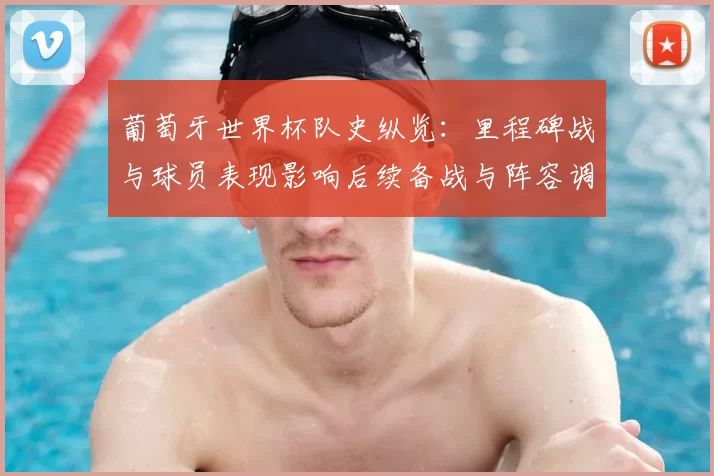 葡萄牙世界杯队史纵览：里程碑战与球员表现影响后续备战与阵容调整