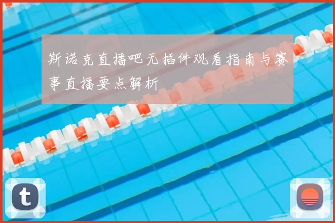 斯诺克直播吧无插件观看指南与赛事直播要点解析